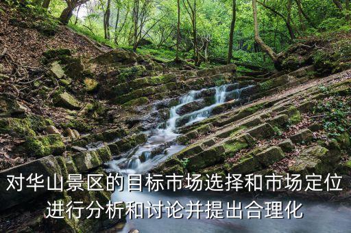 對華山景區的目標市場選擇和市場定位進行分析和討論并提出合理化