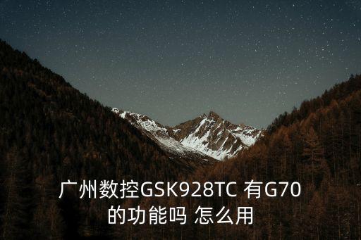 廣州數控GSK928TC 有G70的功能嗎 怎么用