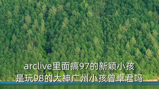 arclive里面搞97的新穎小孩是玩98的大神廣州小孩曾卓君嗎