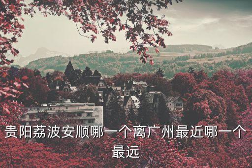 貴陽荔波安順哪一個離廣州最近哪一個最遠