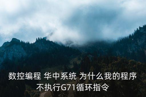 數控編程 華中系統 為什么我的程序不執行G71循環指令