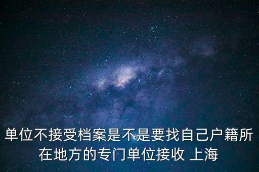 單位不接受檔案是不是要找自己戶籍所在地方的專門單位接收 上海