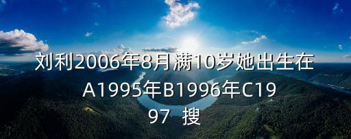 劉利2006年8月滿10歲她出生在  A1995年B1996年C1997  搜