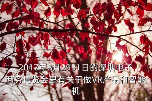 2017年8月2931日的深圳電子商務博覽會里有關于做VR產品和智能機