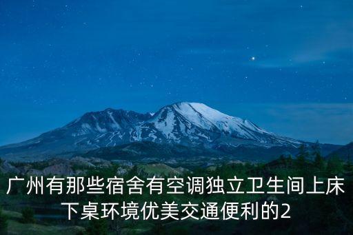 廣州所有大學(xué)宿舍，廣州有那些宿舍有空調(diào)獨立衛(wèi)生間上床下桌環(huán)境優(yōu)美交通便利的2