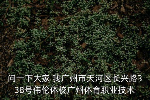 問(wèn)一下大家 我廣州市天河區(qū)長(zhǎng)興路338號(hào)偉倫體校廣州體育職業(yè)技術(shù)