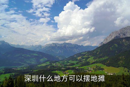 深圳合法擺攤地點，深圳可以擺地攤的地方在哪里