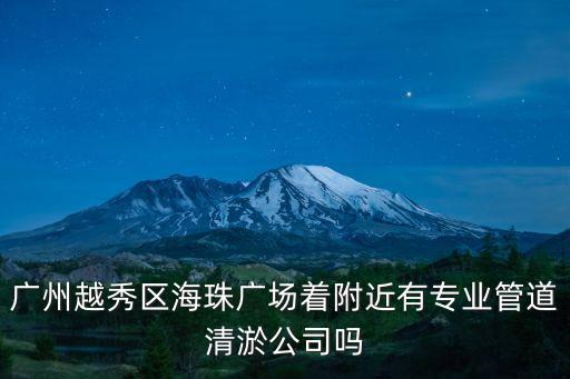 廣州市專業(yè)清淤隊(duì)，廣州越秀區(qū)海珠廣場著附近有專業(yè)管道清淤公司嗎