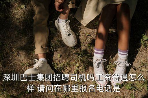 深圳巴士集團招聘司機嗎工資待遇怎么樣 請問在哪里報名電話是