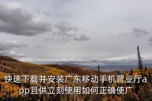 快速下載并安裝廣東移動手機營業廳app且供立刻使用如何正確使廣