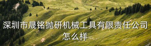 深圳市晟銘拋研機械工具有限責任公司怎么樣