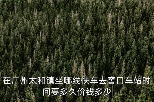 在廣州太和鎮(zhèn)坐哪線快車去窖口車站時間要多久價錢多少