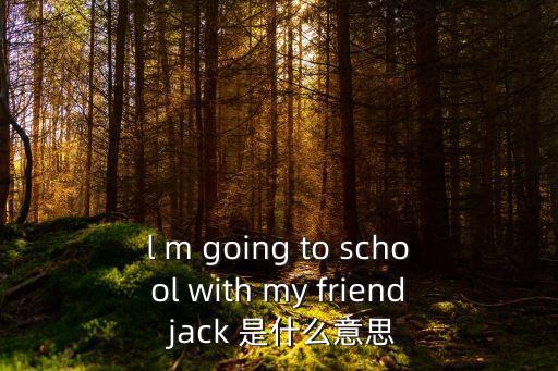 l m going to school with my friend jack 是什么意思