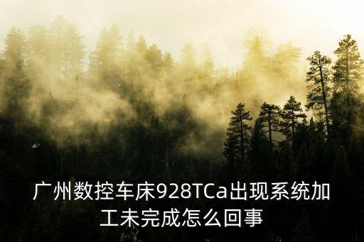 廣州數控928tcal，廣州數控車床928TCa出現系統加工未完成怎么回事