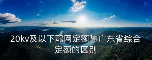 20kv及以下配網定額與廣東省綜合定額的區別