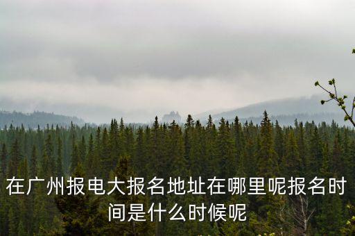 在廣州報(bào)電大報(bào)名地址在哪里呢報(bào)名時(shí)間是什么時(shí)候呢