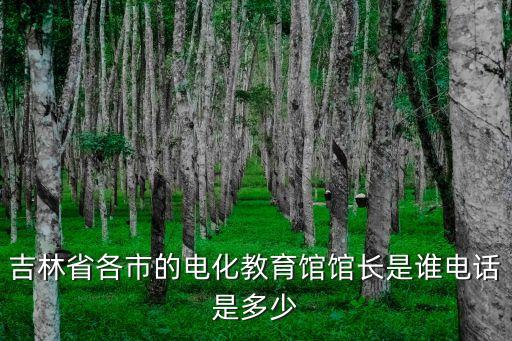 吉林省各市的電化教育館館長(zhǎng)是誰(shuí)電話是多少