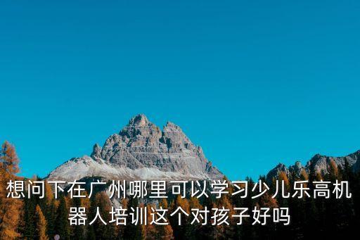 想問下在廣州哪里可以學(xué)習(xí)少兒樂高機(jī)器人培訓(xùn)這個(gè)對(duì)孩子好嗎