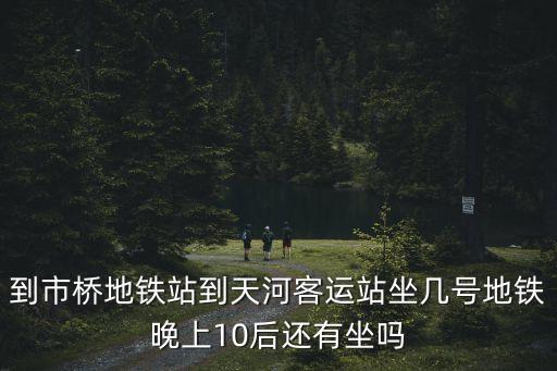 到市橋地鐵站到天河客運(yùn)站坐幾號(hào)地鐵晚上10后還有坐嗎