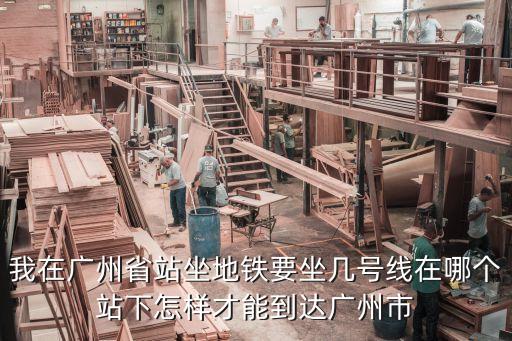 廣州省站坐幾號(hào)線，我在廣州省站坐地鐵要坐幾號(hào)線在哪個(gè)站下怎樣才能到達(dá)廣州市
