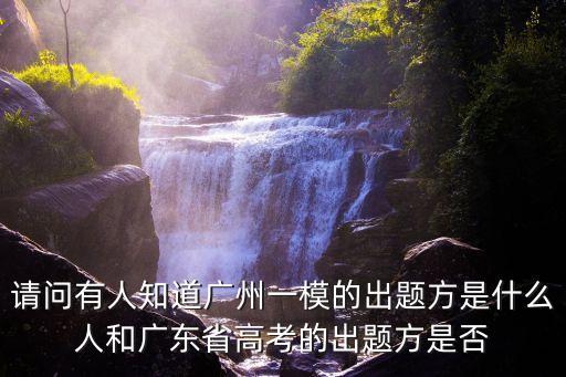 請(qǐng)問有人知道廣州一模的出題方是什么人和廣東省高考的出題方是否