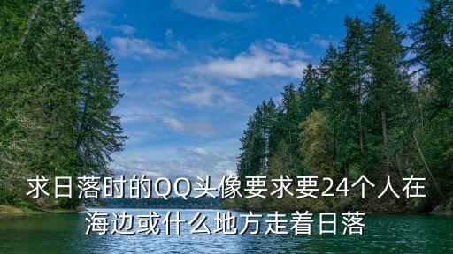 張凈深圳德正資本，求日落時的QQ頭像要求要24個人在海邊或什么地方走著日落