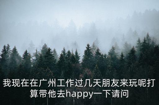 我現在在廣州工作過幾天朋友來玩呢打算帶他去happy一下請問