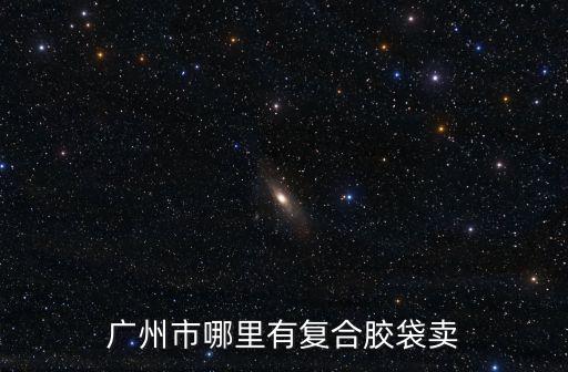 廣州市哪里有復合膠袋賣