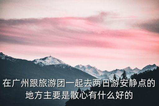 在廣州跟旅游團(tuán)一起去兩日游安靜點(diǎn)的地方主要是散心有什么好的