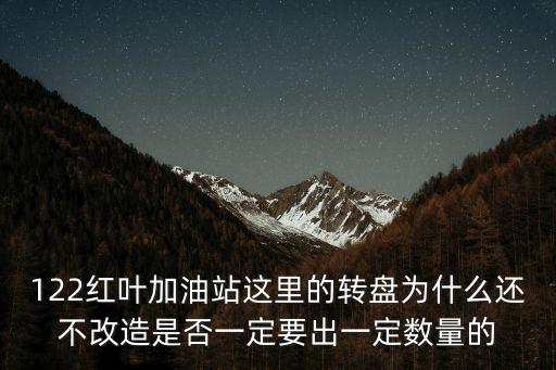 122紅葉加油站這里的轉(zhuǎn)盤為什么還不改造是否一定要出一定數(shù)量的