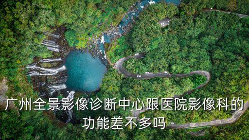 廣州全景影像診斷中心跟醫(yī)院影像科的功能差不多嗎