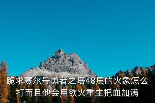 跪求賽爾號勇者之塔48層的火象怎么打而且他會(huì)用欲火重生把血加滿