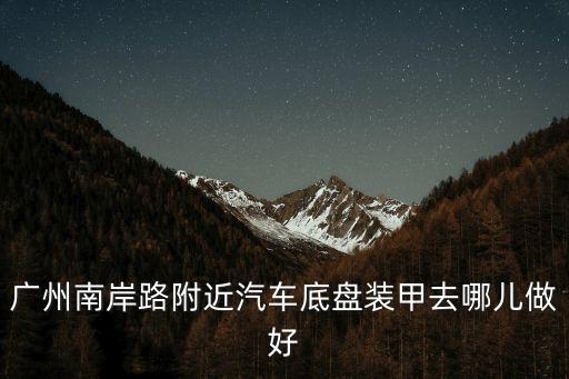 廣州哪里做底盤(pán)裝甲好，廣州汽車(chē)底盤(pán)裝甲去哪里好