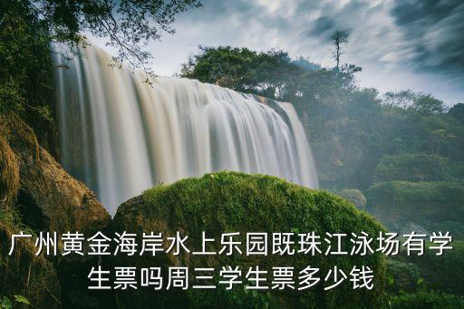 廣州三中泳場收費，廣州黃金海岸水上樂園既珠江泳場有學生票嗎周三學生票多少錢