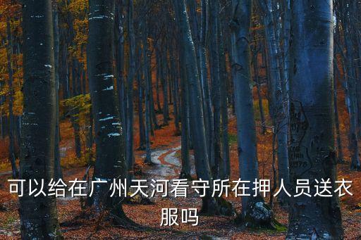 廣州市看守所衣服，請問廣州天河看守所星期六可以送衣服嗎