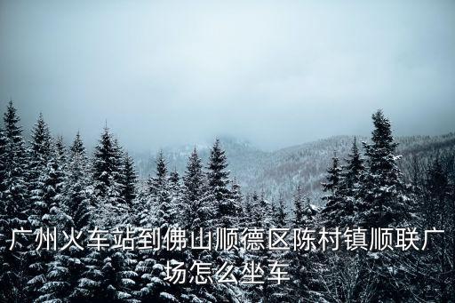 廣州火車站到佛山順德區(qū)陳村鎮(zhèn)順聯(lián)廣場(chǎng)怎么坐車