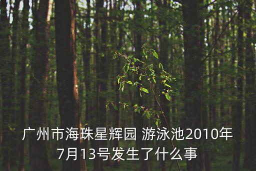 廣州市珠江泳場死人，廣州市海珠星輝園 游泳池2010年7月13號發生了什么事