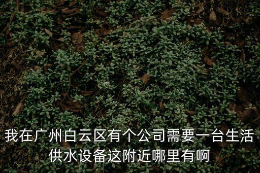 廣州諾登環(huán)保公司，我在廣州白云區(qū)有個(gè)公司需要一臺(tái)生活供水設(shè)備這附近哪里有啊