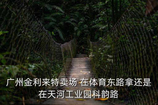 廣州金利來特賣場(chǎng) 在體育東路拿還是在天河工業(yè)園科韻路