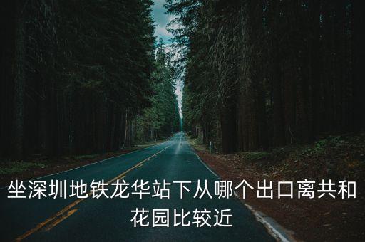 深圳龍華站地鐵出口示意圖，坐深圳地鐵龍華站下從哪個出口離共和花園比較近