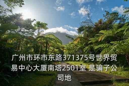 廣州市環市東路371375號世界貿易中心大廈南塔2501室 是騙子公司地