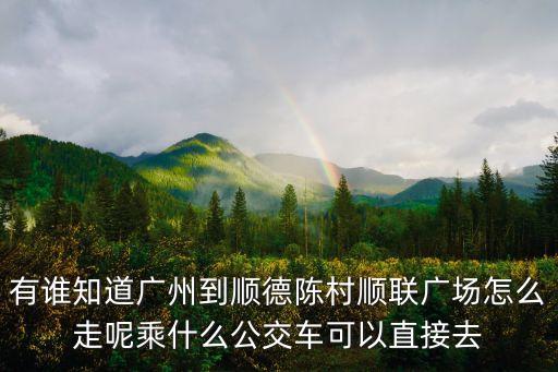 有誰知道廣州到順德陳村順聯(lián)廣場(chǎng)怎么走呢乘什么公交車可以直接去