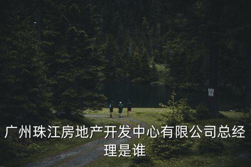 廣州珠江房地產開發中心有限公司總經理是誰