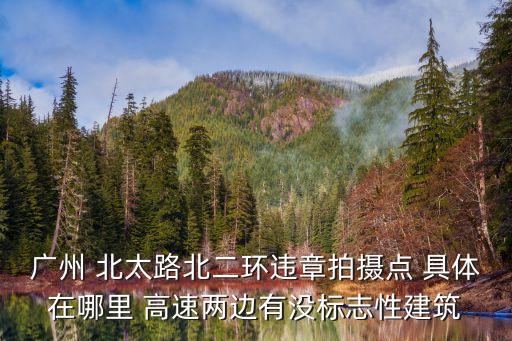 廣州 北太路北二環(huán)違章拍攝點(diǎn) 具體在哪里 高速兩邊有沒標(biāo)志性建筑