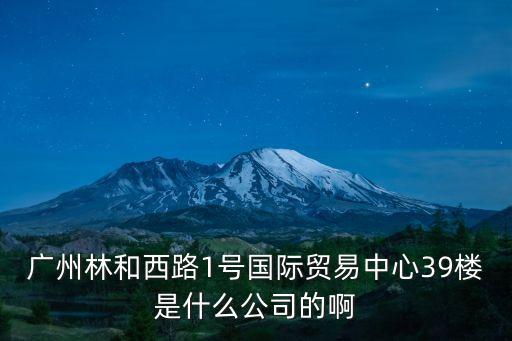 廣州睿森貿易有限公司招聘信息，廣州林和西路1號國際貿易中心39樓是什么公司的啊