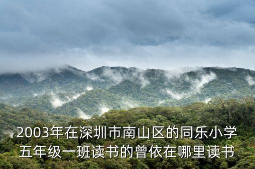 2003年在深圳市南山區(qū)的同樂小學(xué)五年級(jí)一班讀書的曾依在哪里讀書