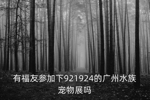 廣州三湖魚展，有福友參加下921924的廣州水族寵物展嗎