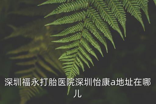 深圳結扎就問深圳怡康口碑好，深圳福永打胎醫院深圳怡康a地址在哪兒