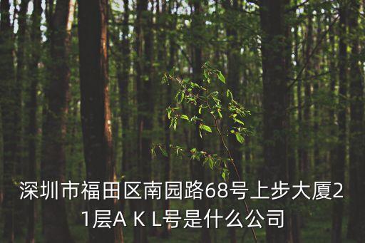 深圳市福田區南園路68號上步大廈21層A K L號是什么公司