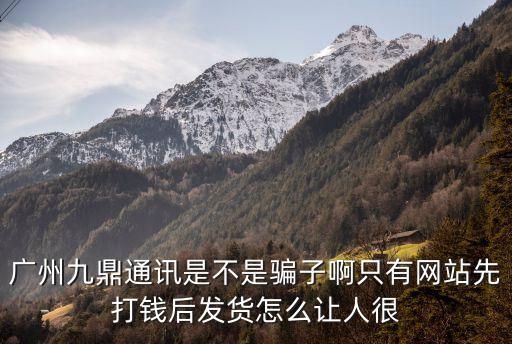 廣州九鼎通訊是不是騙子啊只有網(wǎng)站先打錢(qián)后發(fā)貨怎么讓人很